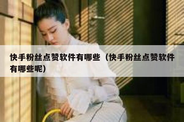 快手粉丝点赞软件有哪些（快手粉丝点赞软件有哪些呢） 第1张