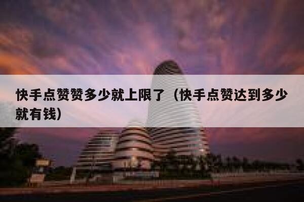 快手点赞赞多少就上限了（快手点赞达到多少就有钱） 第1张