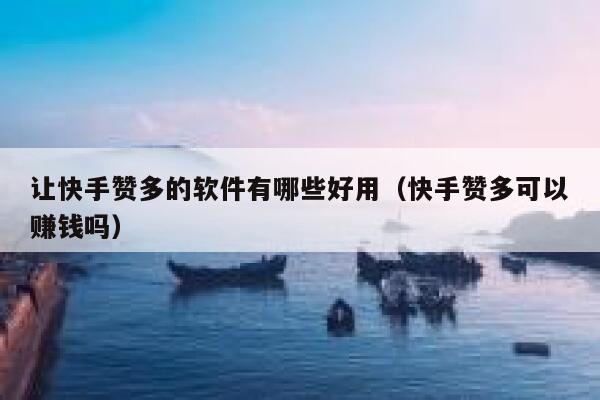 让快手赞多的软件有哪些好用（快手赞多可以赚钱吗） 第1张