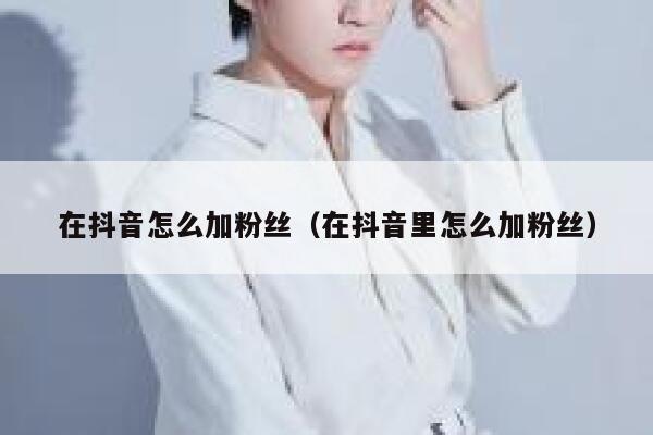 在抖音怎么加粉丝（在抖音里怎么加粉丝） 第1张