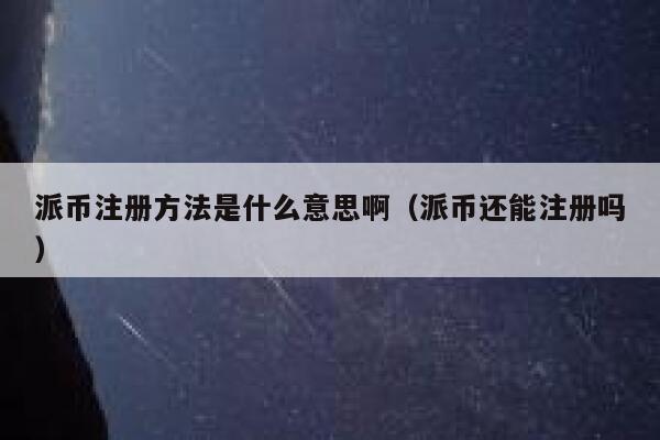 派币注册方法是什么意思啊（派币还能注册吗） 第1张
