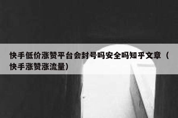 快手低价涨赞平台会封号吗安全吗知乎文章（快手涨赞涨流量） 第1张