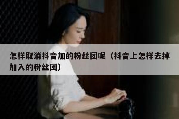 怎样取消抖音加的粉丝团呢（抖音上怎样去掉加入的粉丝团） 第1张