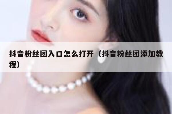 抖音粉丝团入口怎么打开（抖音粉丝团添加教程） 第1张