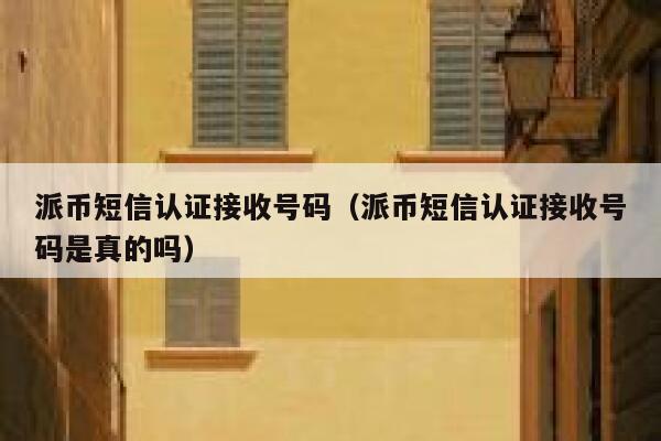派币短信认证接收号码（派币短信认证接收号码是真的吗） 第1张