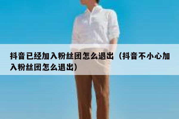 抖音已经加入粉丝团怎么退出（抖音不小心加入粉丝团怎么退出） 第1张