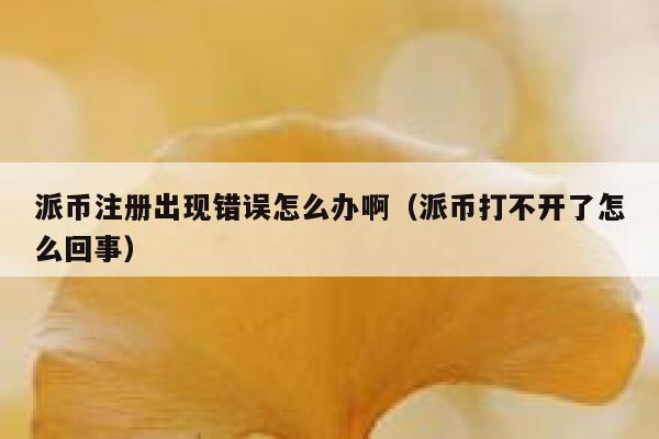 派币注册出现错误怎么办啊(派币打不开了怎么回事) 第1张 派币注册出现错误怎么办啊(派币打不开了怎么回事) 第1张