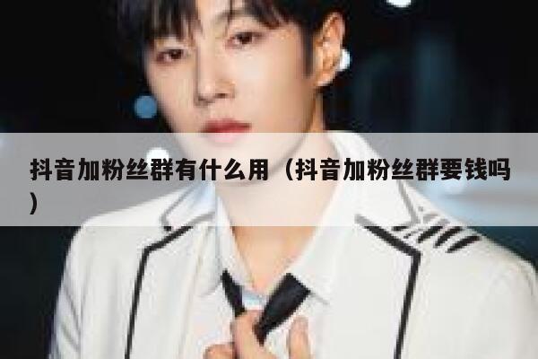 抖音加粉丝群有什么用（抖音加粉丝群要钱吗） 第1张