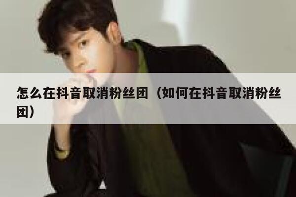 怎么在抖音取消粉丝团（如何在抖音取消粉丝团） 第1张