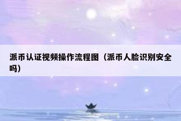派币认证视频操作流程图(派币人脸识别安全吗) 第1张 派币认证视频操作流程图(派币人脸识别安全吗) 第1张