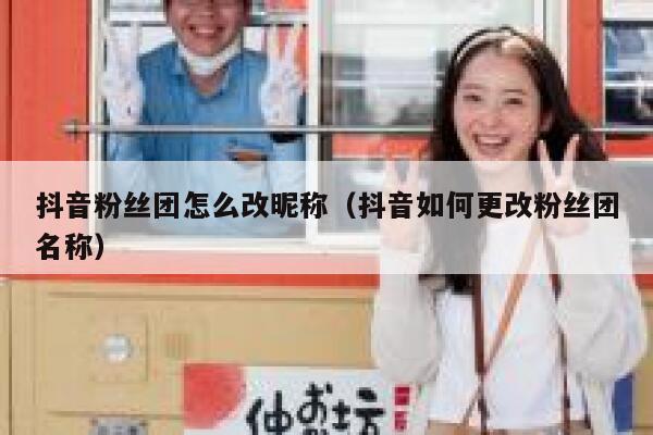 抖音粉丝团怎么改昵称(抖音如何更改粉丝团名称) 第1张 抖音粉丝团怎么改昵称(抖音如何更改粉丝团名称) 第1张