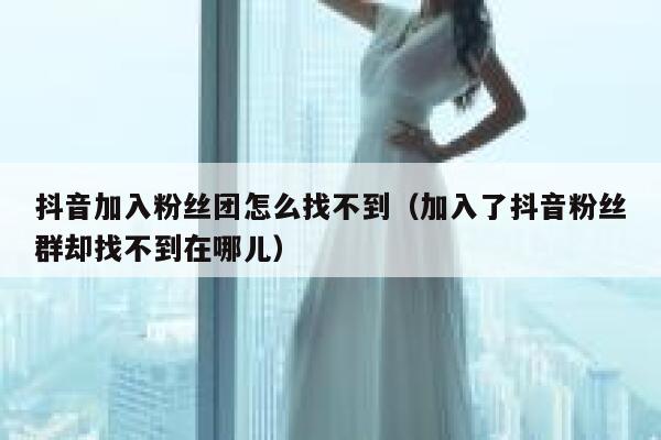 抖音加入粉丝团怎么找不到（加入了抖音粉丝群却找不到在哪儿） 第1张
