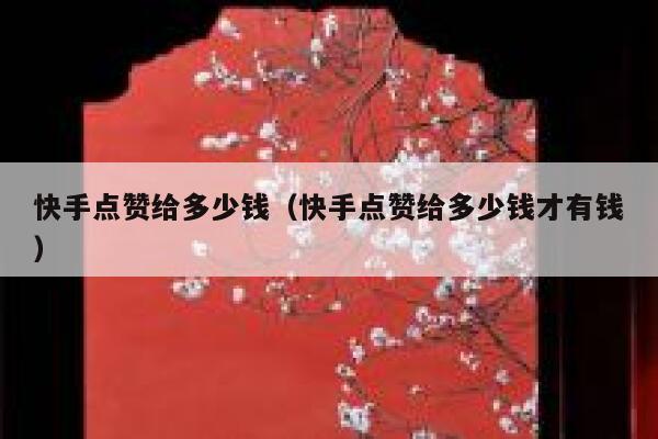 快手点赞给多少钱(快手点赞给多少钱才有钱) 第1张 快手点赞给多少钱(快手点赞给多少钱才有钱) 第1张