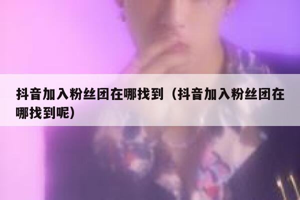 抖音加入粉丝团在哪找到（抖音加入粉丝团在哪找到呢） 第1张
