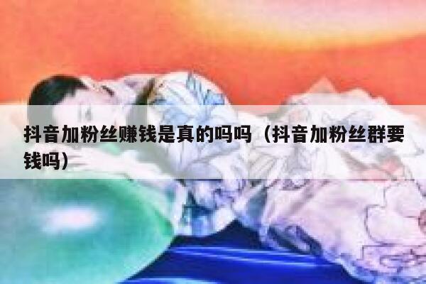 抖音加粉丝赚钱是真的吗吗（抖音加粉丝群要钱吗） 第1张
