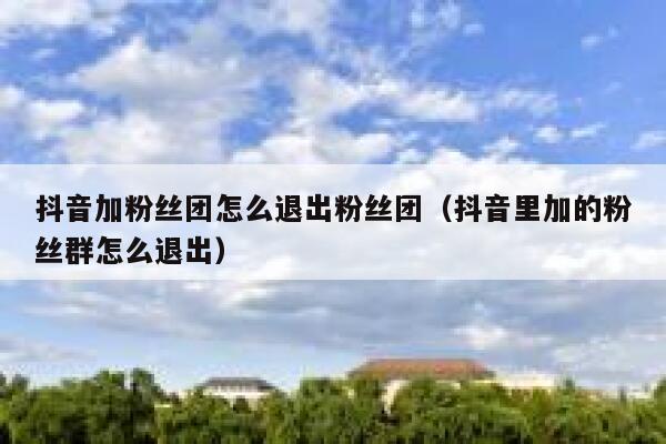 抖音加粉丝团怎么退出粉丝团（抖音里加的粉丝群怎么退出） 第1张