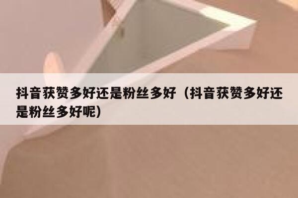 抖音获赞多好还是粉丝多好(抖音获赞多好还是粉丝多好呢) 第1张 抖音获赞多好还是粉丝多好(抖音获赞多好还是粉丝多好呢) 第1张