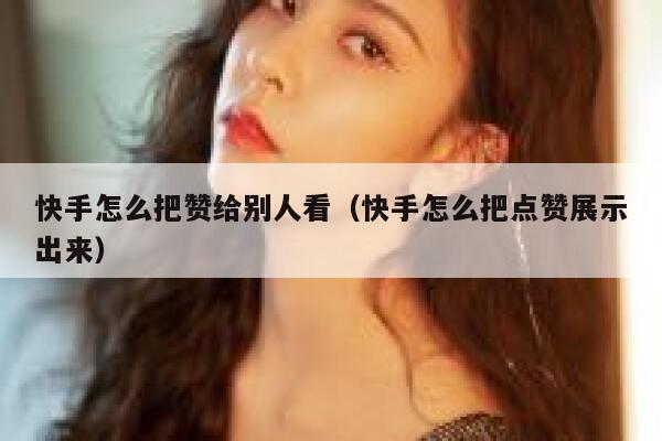 快手怎么把赞给别人看(快手怎么把点赞展示出来) 第1张 快手怎么把赞给别人看(快手怎么把点赞展示出来) 第1张