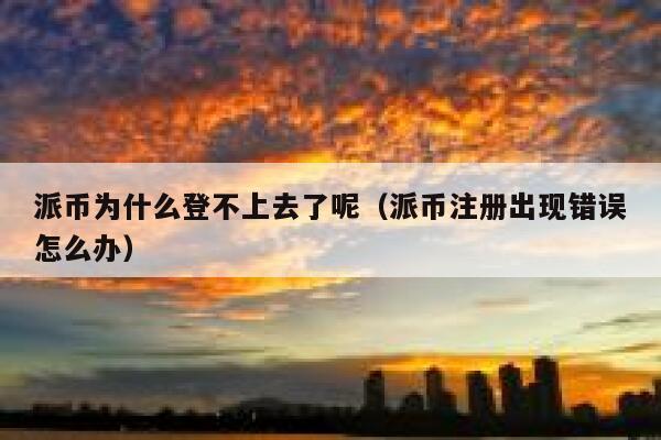 派币为什么登不上去了呢（派币注册出现错误怎么办） 第1张