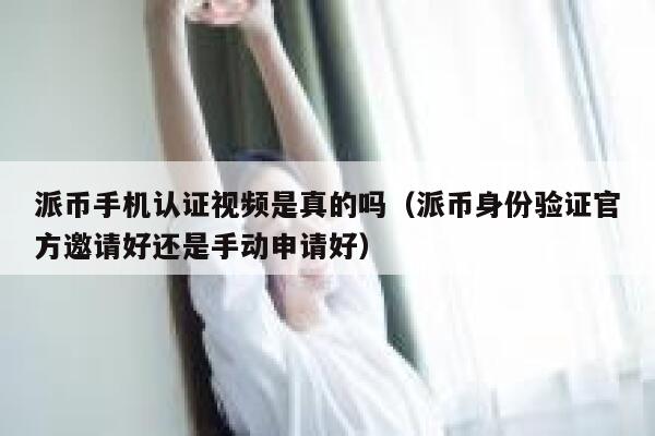 派币手机认证视频是真的吗（派币身份验证官方邀请好还是手动申请好） 第1张