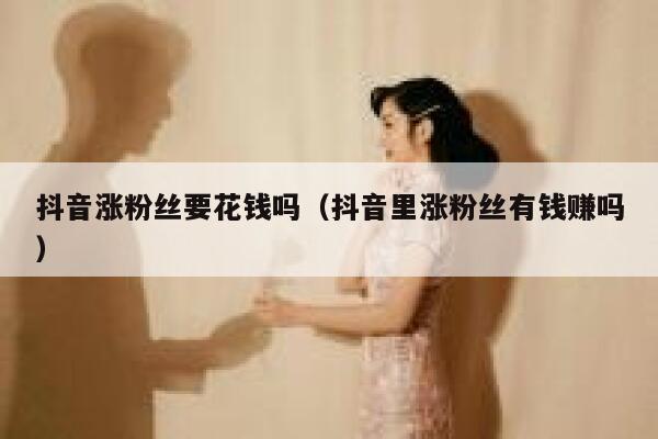 抖音涨粉丝要花钱吗(抖音里涨粉丝有钱赚吗) 第1张 抖音涨粉丝要花钱吗(抖音里涨粉丝有钱赚吗) 第1张