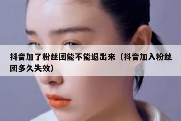 抖音加了粉丝团能不能退出来(抖音加入粉丝团多久失效) 第1张 抖音加了粉丝团能不能退出来(抖音加入粉丝团多久失效) 第1张
