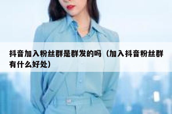 抖音加入粉丝群是群发的吗（加入抖音粉丝群有什么好处） 第1张