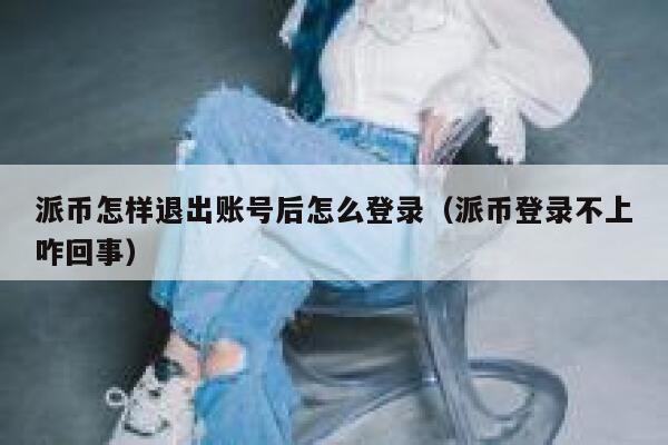 派币怎样退出账号后怎么登录(派币登录不上咋回事) 第1张 派币怎样退出账号后怎么登录(派币登录不上咋回事) 第1张