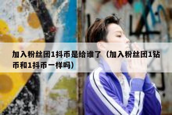 加入粉丝团1抖币是给谁了(加入粉丝团1钻币和1抖币一样吗) 第1张 加入粉丝团1抖币是给谁了(加入粉丝团1钻币和1抖币一样吗) 第1张