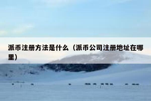 派币注册方法是什么(派币公司注册地址在哪里) 第1张 派币注册方法是什么(派币公司注册地址在哪里) 第1张