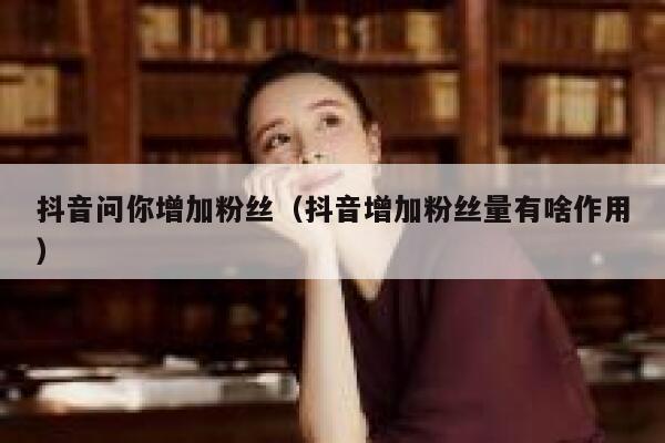 抖音问你增加粉丝（抖音增加粉丝量有啥作用） 第1张
