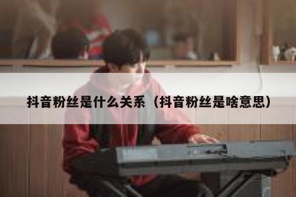 抖音粉丝是什么关系（抖音粉丝是啥意思） 第1张