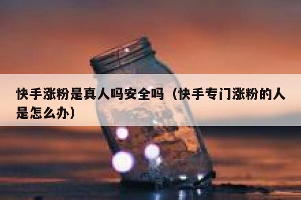 快手涨粉是真人吗安全吗（快手专门涨粉的人是怎么办） 第1张