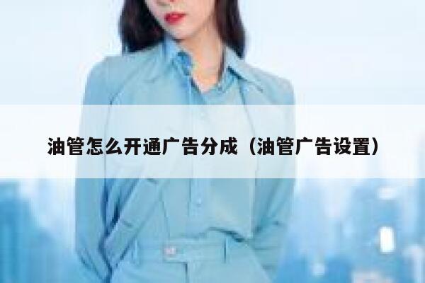 油管怎么开通广告分成(油管广告设置) 第1张 油管怎么开通广告分成(油管广告设置) 第1张