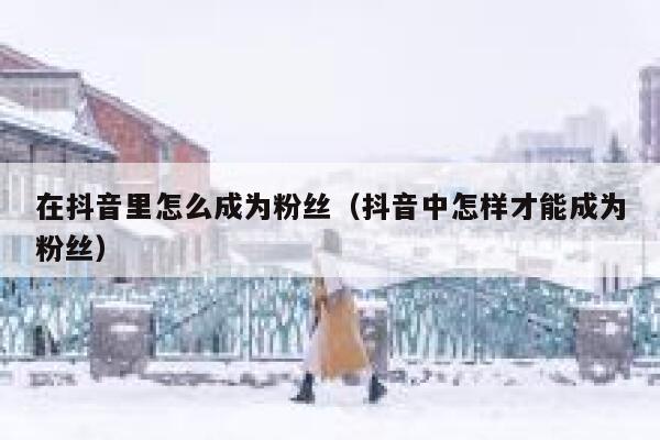 在抖音里怎么成为粉丝（抖音中怎样才能成为粉丝） 第1张