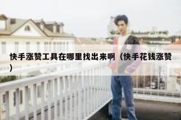 快手涨赞工具在哪里找出来啊（快手花钱涨赞） 第1张
