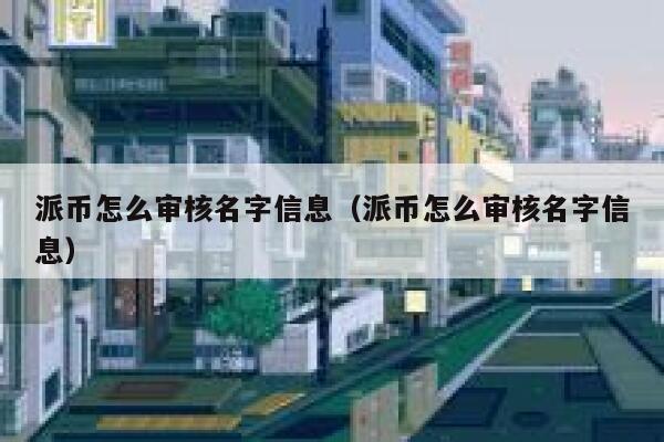 派币怎么审核名字信息（派币怎么审核名字信息） 第1张