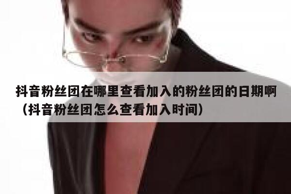 抖音粉丝团在哪里查看加入的粉丝团的日期啊（抖音粉丝团怎么查看加入时间） 第1张