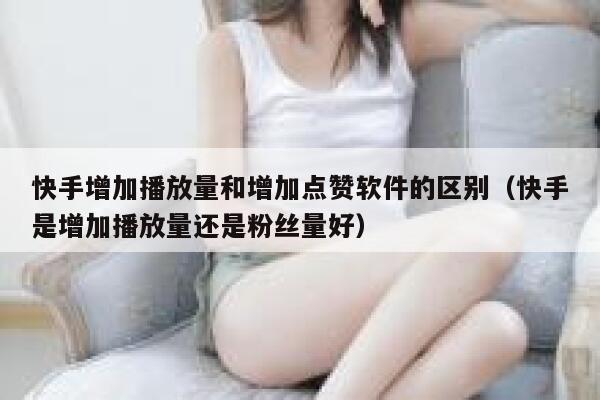 快手增加播放量和增加点赞软件的区别(快手是增加播放量还是粉丝量好) 第1张 快手增加播放量和增加点赞软件的区别(快手是增加播放量还是粉丝量好) 第1张