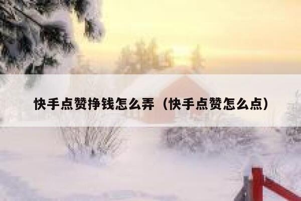 快手点赞挣钱怎么弄（快手点赞怎么点） 第1张