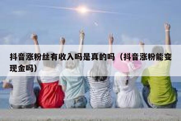 抖音涨粉丝有收入吗是真的吗（抖音涨粉能变现金吗） 第1张