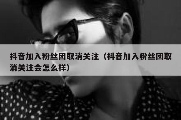 抖音加入粉丝团取消关注(抖音加入粉丝团取消关注会怎么样) 第1张 抖音加入粉丝团取消关注(抖音加入粉丝团取消关注会怎么样) 第1张