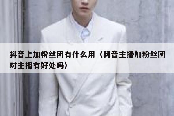 抖音上加粉丝团有什么用(抖音主播加粉丝团对主播有好处吗) 第1张 抖音上加粉丝团有什么用(抖音主播加粉丝团对主播有好处吗) 第1张
