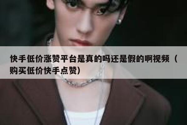 快手低价涨赞平台是真的吗还是假的啊视频（购买低价快手点赞） 第1张
