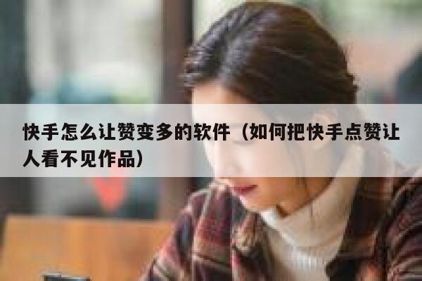 快手怎么让赞变多的软件（如何把快手点赞让人看不见作品） 第1张