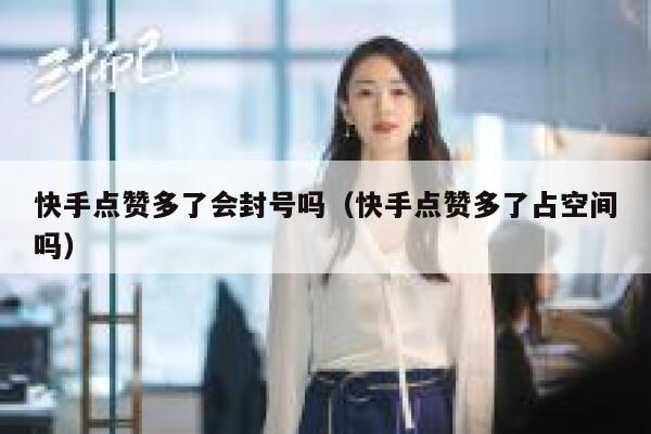 快手点赞多了会封号吗（快手点赞多了占空间吗） 第1张