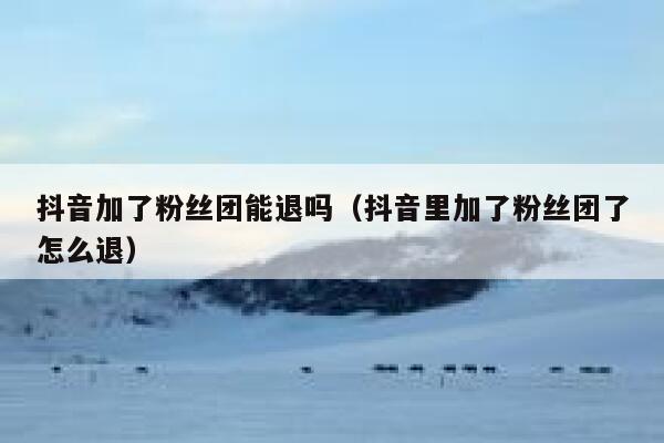 抖音加了粉丝团能退吗（抖音里加了粉丝团了怎么退） 第1张