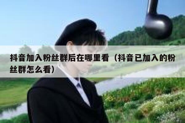 抖音加入粉丝群后在哪里看（抖音已加入的粉丝群怎么看） 第1张
