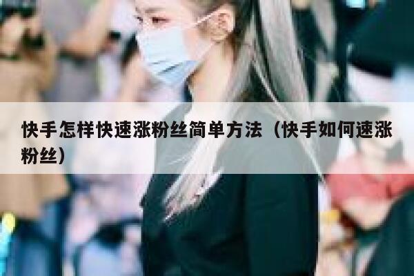 快手怎样快速涨粉丝简单方法（快手如何速涨粉丝） 第1张