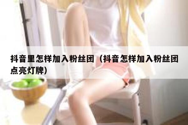抖音里怎样加入粉丝团（抖音怎样加入粉丝团点亮灯牌） 第1张